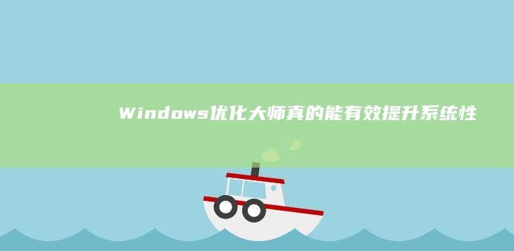 Windows优化大师：真的能有效提升系统性能吗？